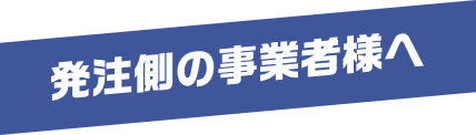 発注側の事業者様へ