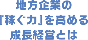 地方企業の「稼ぐ力」を高める成長経営とは