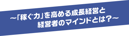 〜「稼ぐ力」を高める成長経営と経営者のマインドとは？〜